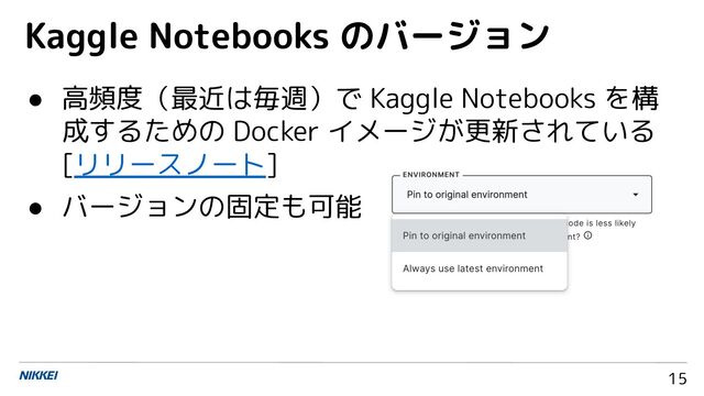 15
● 高頻度（最近は毎週）で Kaggle Notebooks を構
成するための Docker イメージが更新されている
[リリースノート]
● バージョンの固定も可能
Kaggle Notebooks のバージョン
