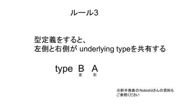 型定義をすると、
左側と右側が underlying typeを共有する
ルール3
type B A
左 右
※前半発表のNobishiiさんの資料も
ご参照ください

