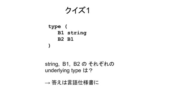 クイズ1
type (
B1 string
B2 B1
)
string, B1, B2 の それぞれの
underlying type は？
→ 答えは言語仕様書に
