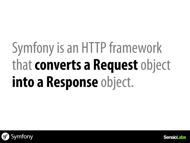 Symfony is an HTTP framework
that converts a Request object
into a Response object.
