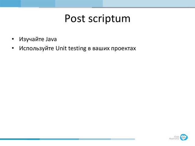 Post scriptum
• Изучайте Java
• Используйте Unit testing в ваших проектах

