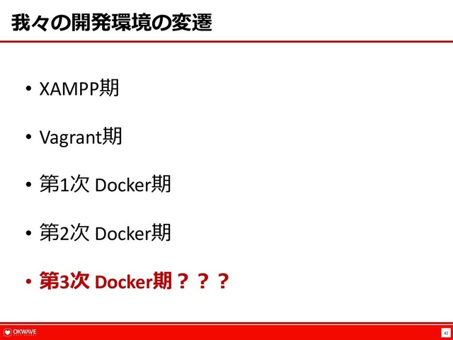 42
我々の開発環境の変遷
• XAMPP期
• Vagrant期
• 第1次 Docker期
• 第2次 Docker期
• 第3次 Docker期︖︖︖
