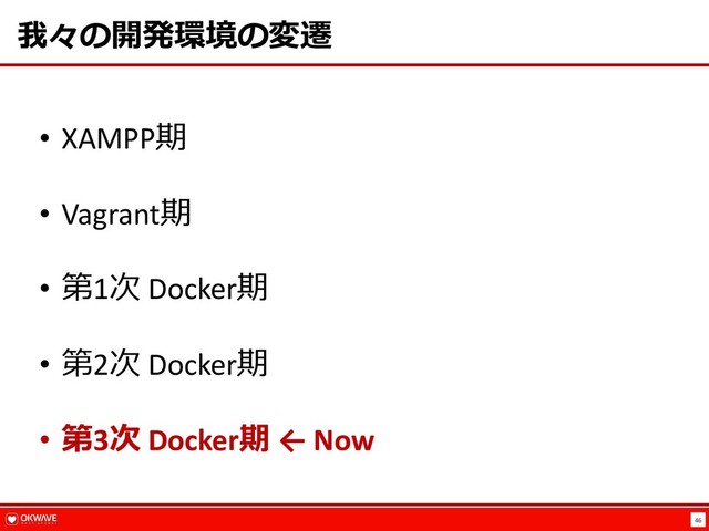46
我々の開発環境の変遷
• XAMPP期
• Vagrant期
• 第1次 Docker期
• 第2次 Docker期
• 第3次 Docker期 ← Now
