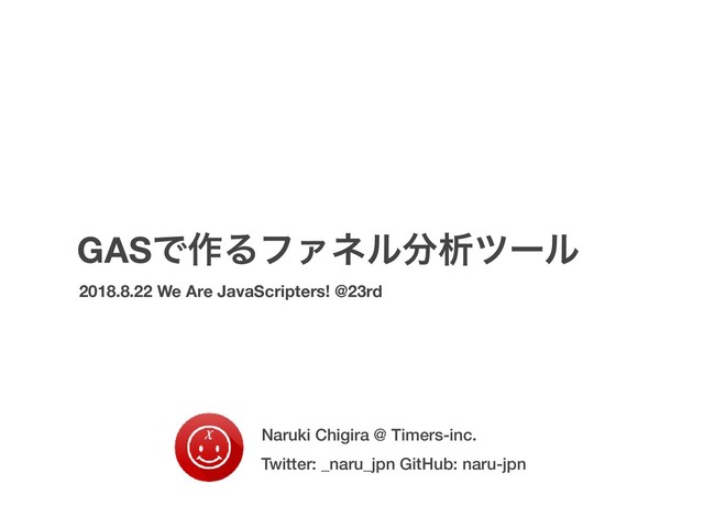GASͰ࡞ΔϑΝωϧ෼ੳπʔϧ
2018.8.22 We Are JavaScripters! @23rd
Naruki Chigira @ Timers-inc.
Twitter: _naru_jpn GitHub: naru-jpn
