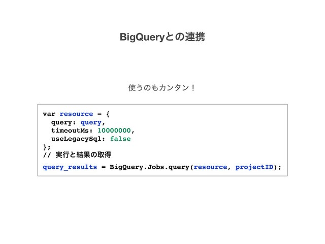 BigQueryͱͷ࿈ܞ
࢖͏ͷ΋Χϯλϯʂ
var resource = {
query: query,
timeoutMs: 10000000,
useLegacySql: false
};
// ࣮ߦͱ݁Ռͷऔಘ
query_results = BigQuery.Jobs.query(resource, projectID);
