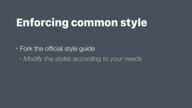 Enforcing common style
• Fork the ofﬁcial style guide
• Modify the styles according to your needs
• Introduce the style guide to your team
• Verify that each individual code change follows it
