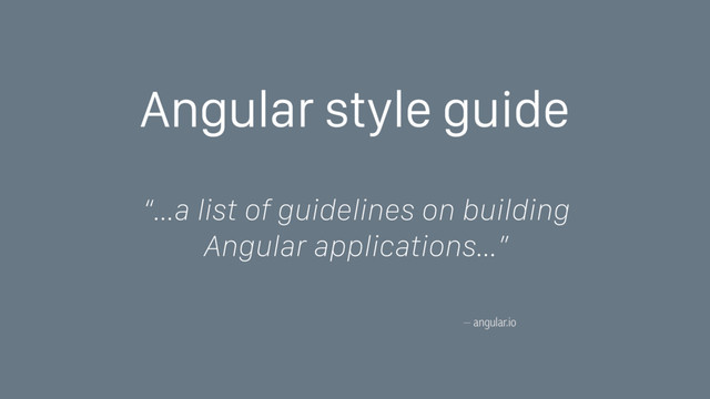 – angular.io
“…a list of guidelines on building
Angular applications…”
Angular style guide
