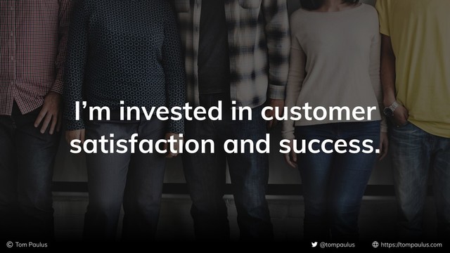 © Tom Paulus @tompaulus https://tompaulus.com
I’m invested in customer
satisfaction and success.
