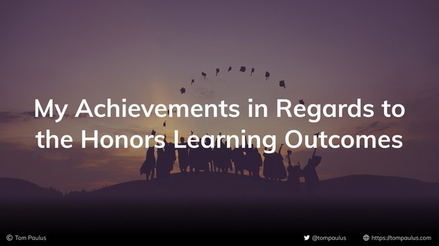 © Tom Paulus @tompaulus https://tompaulus.com
My Achievements in Regards to
the Honors Learning Outcomes
