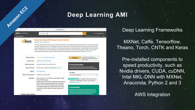 Deep Learning Frameworks
MXNet, Caffe, Tensorflow,
Theano, Torch, CNTK and Keras
Pre-installed components to
speed productivity, such as
Nvidia drivers, CUDA, cuDNN,
Intel MKL-DNN with MXNet,
Anaconda, Python 2 and 3
AWS Integration
Deep Learning AMI
