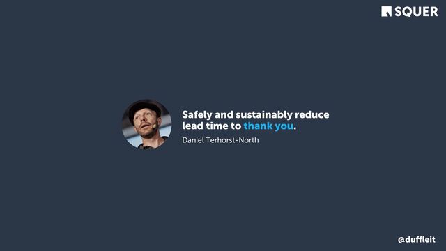 @duﬄeit
Safely and sustainably reduce
lead time to thank you.
Daniel Terhorst-North
