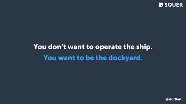 @duﬄeit
You don’t want to operate the ship.
You want to be the dockyard.
