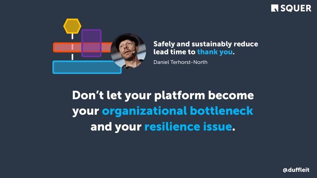 @duﬄeit
Don’t let your platform become
your organizational bottleneck
and your resilience issue.
Safely and sustainably reduce
lead time to thank you.
Daniel Terhorst-North
