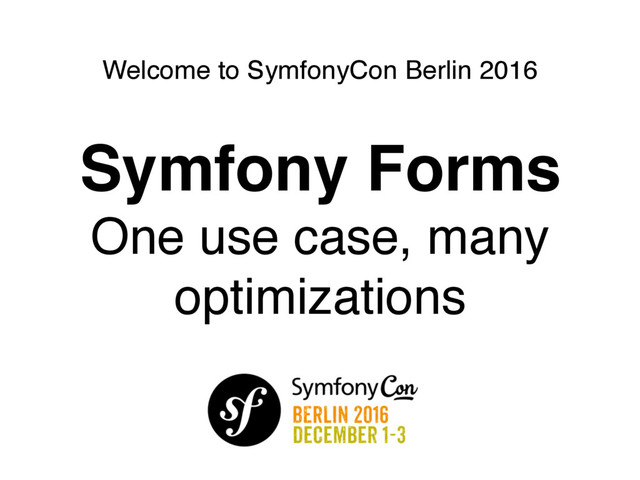 Welcome to SymfonyCon Berlin 2016
Symfony Forms
One use case, many
optimizations
