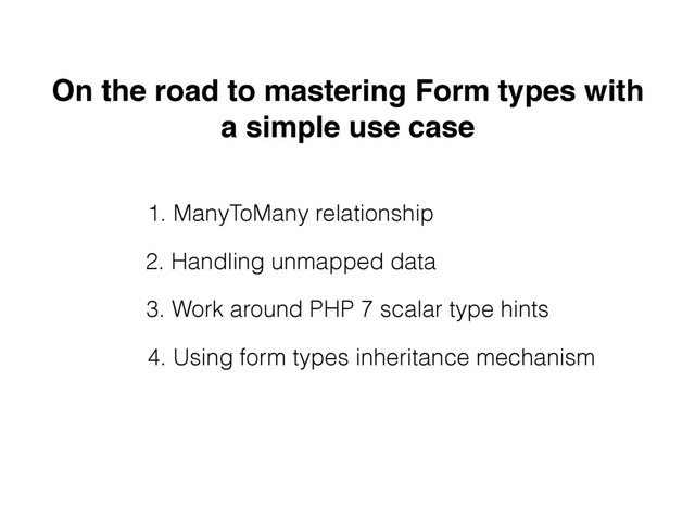 On the road to mastering Form types with
a simple use case
1. ManyToMany relationship
2. Handling unmapped data
3. Work around PHP 7 scalar type hints
4. Using form types inheritance mechanism
