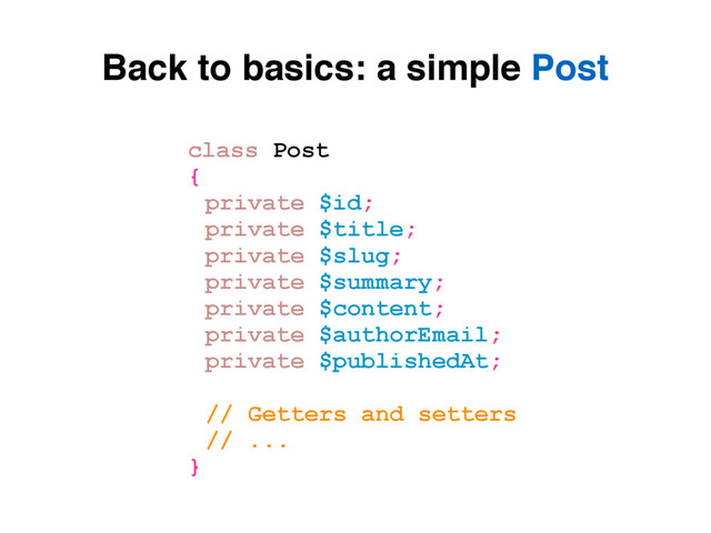 Back to basics: a simple Post
class Post
{
private $id;
private $title;
private $slug;
private $summary;
private $content;
private $authorEmail;
private $publishedAt;
// Getters and setters
// ...
}
