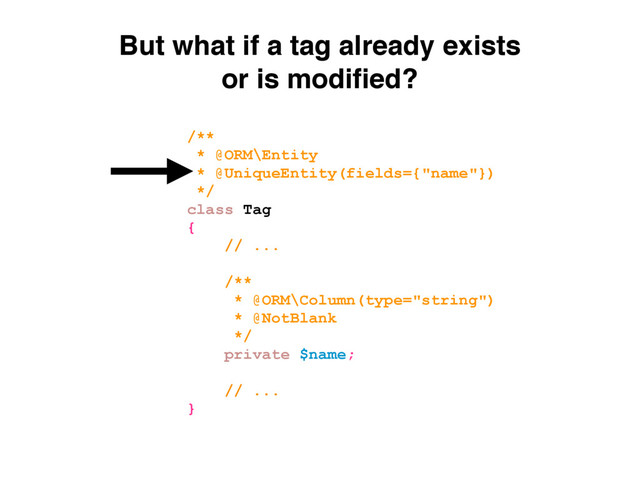 But what if a tag already exists
or is modiﬁed?
/**
* @ORM\Entity
* @UniqueEntity(fields={"name"})
*/
class Tag
{
// ...
/**
* @ORM\Column(type="string")
* @NotBlank
*/
private $name;
// ...
}

