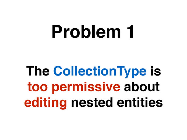 The CollectionType is
too permissive about
editing nested entities
Problem 1
