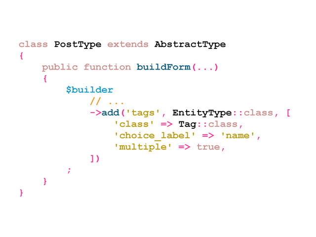 class PostType extends AbstractType
{
public function buildForm(...)
{
$builder
// ...
->add('tags', EntityType::class, [
'class' => Tag::class,
'choice_label' => 'name',
'multiple' => true,
])
;
}
}
