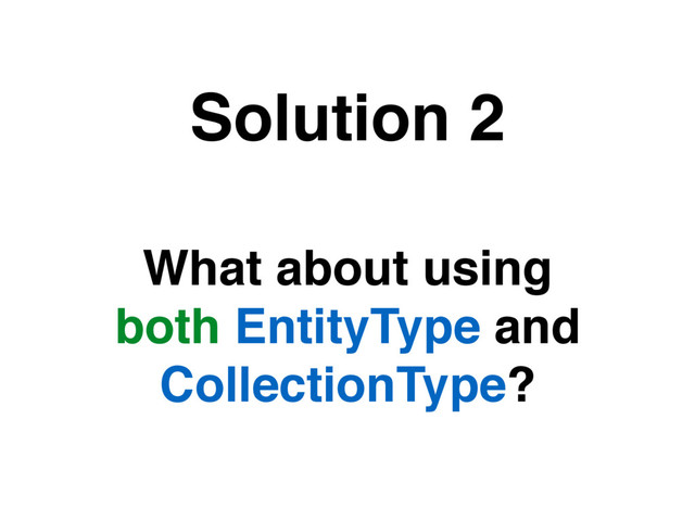 What about using
both EntityType and
CollectionType?
Solution 2
