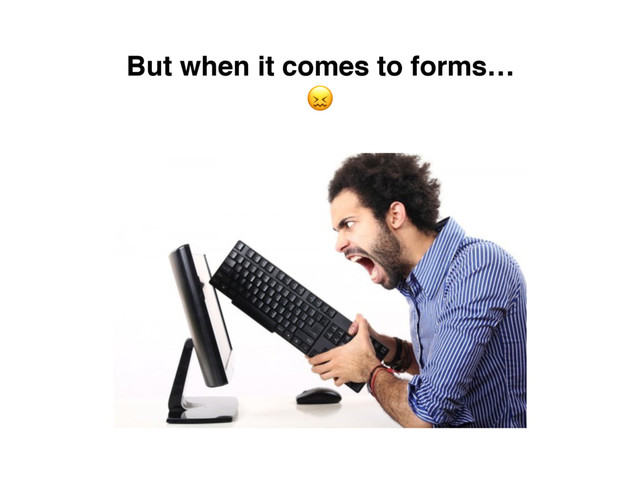 But when it comes to forms…

