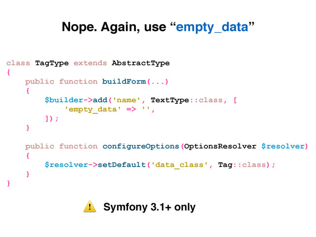 Nope. Again, use “empty_data”
Symfony 3.1+ only
⚠
class TagType extends AbstractType
{
public function buildForm(...)
{
$builder->add('name', TextType::class, [
'empty_data' => '',
]);
}
public function configureOptions(OptionsResolver $resolver)
{
$resolver->setDefault('data_class', Tag::class);
}
}
