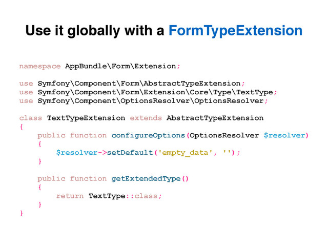 Use it globally with a FormTypeExtension
namespace AppBundle\Form\Extension;
use Symfony\Component\Form\AbstractTypeExtension;
use Symfony\Component\Form\Extension\Core\Type\TextType;
use Symfony\Component\OptionsResolver\OptionsResolver;
class TextTypeExtension extends AbstractTypeExtension
{
public function configureOptions(OptionsResolver $resolver)
{
$resolver->setDefault('empty_data', '');
}
public function getExtendedType()
{
return TextType::class;
}
}
