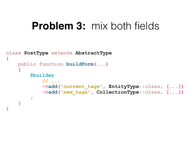Problem 3: mix both ﬁelds
class PostType extends AbstractType
{
public function buildForm(...)
{
$builder
// ...
->add('current_tags', EntityType::class, [...])
->add('new_tags', CollectionType::class, [...])
;
}
}
