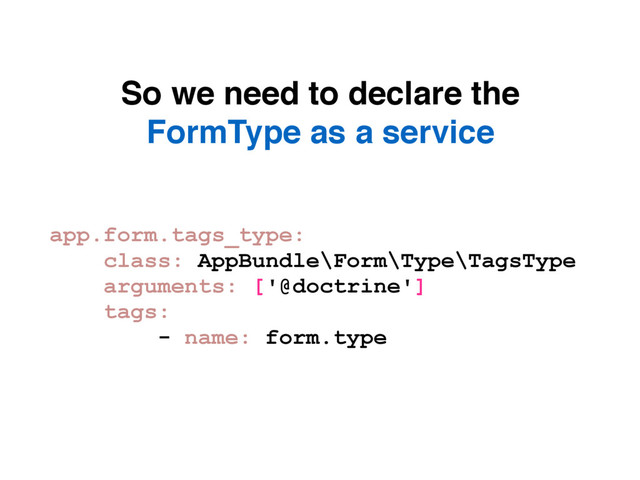 So we need to declare the
FormType as a service
app.form.tags_type:
class: AppBundle\Form\Type\TagsType
arguments: ['@doctrine']
tags:
- name: form.type
