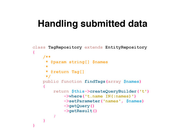 Handling submitted data
class TagRepository extends EntityRepository
{
/**
* @param string[] $names
*
* @return Tag[]
*/
public function findTags(array $names)
{
return $this->createQueryBuilder('t')
->where('t.name IN(:names)')
->setParameter('names', $names)
->getQuery()
->getResult()
;
}
}
