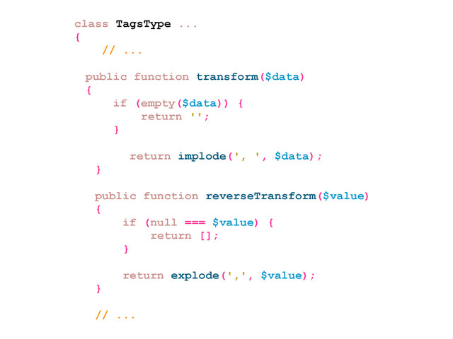 class TagsType ...
{
// ...
public function transform($data)
{
if (empty($data)) {
return '';
}
return implode(', ', $data);
}
public function reverseTransform($value)
{
if (null === $value) {
return [];
}
return explode(',', $value);
}
// ...
