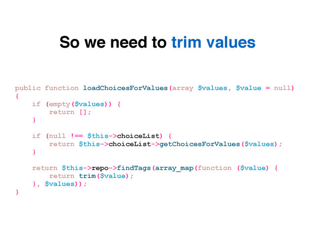 So we need to trim values
public function loadChoicesForValues(array $values, $value = null)
{
if (empty($values)) {
return [];
}
if (null !== $this->choiceList) {
return $this->choiceList->getChoicesForValues($values);
}
return $this->repo->findTags(array_map(function ($value) {
return trim($value);
}, $values));
}
