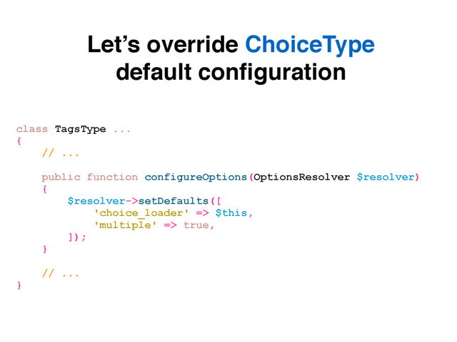 Let’s override ChoiceType
default conﬁguration
class TagsType ...
{
// ...
public function configureOptions(OptionsResolver $resolver)
{
$resolver->setDefaults([
'choice_loader' => $this,
'multiple' => true,
]);
}
// ...
}
