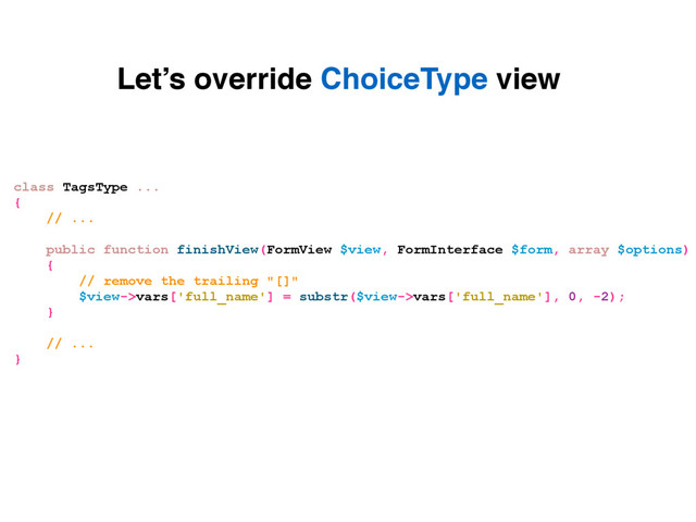 Let’s override ChoiceType view
class TagsType ...
{
// ...
public function finishView(FormView $view, FormInterface $form, array $options)
{
// remove the trailing "[]"
$view->vars['full_name'] = substr($view->vars['full_name'], 0, -2);
}
// ...
}
