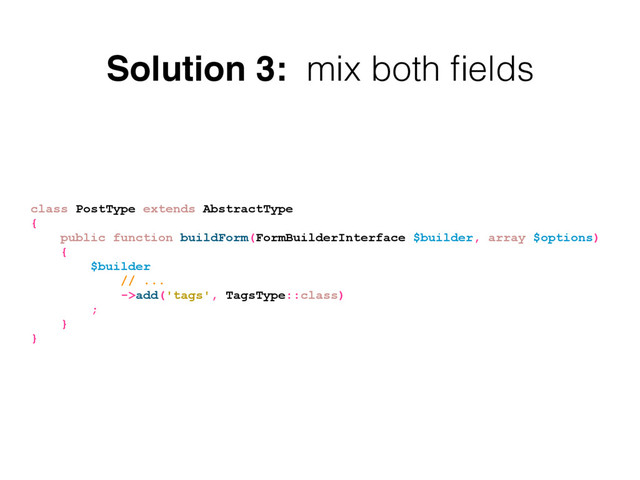 Solution 3: mix both ﬁelds
class PostType extends AbstractType
{
public function buildForm(FormBuilderInterface $builder, array $options)
{
$builder
// ...
->add('tags', TagsType::class)
;
}
}

