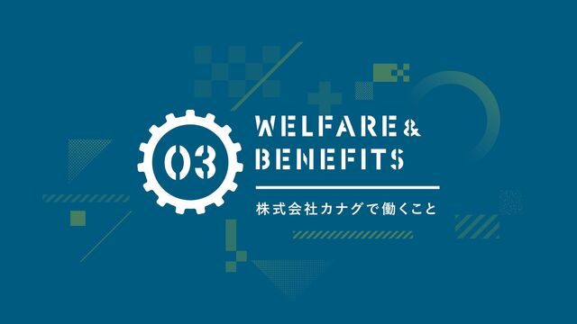 株式会社カナグで 働くこと
WELFARE&
BENEFITS
03
