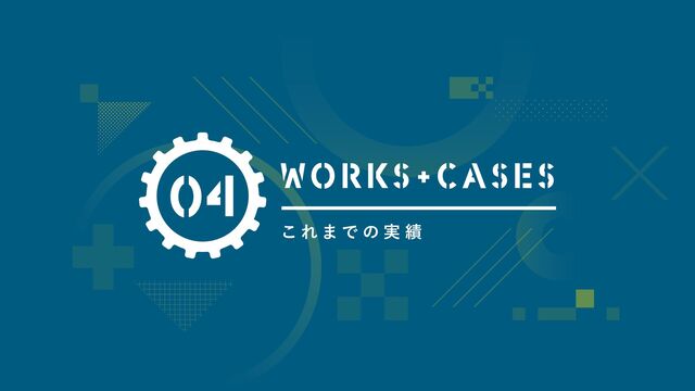 04
こ れ ま で の 実 績
WORKS+ CASES
