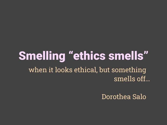 Smelling “ethics smells”
when it looks ethical, but something
smells off…
Dorothea Salo
