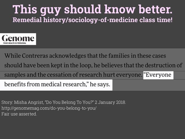 This guy should know better.
Remedial history/sociology-of-medicine class time!
Story: Misha Angrist, “Do You Belong To You?” 2 January 2018.
http://genomemag.com/do-you-belong-to-you/
Fair use asserted.
