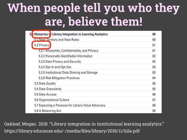 When people tell you who they
are, believe them!
Oakleaf, Megan. 2018. “Library integration in institutional learning analytics.”
https://library.educause.edu/-/media/
fi
les/library/2018/11/liila.pdf
