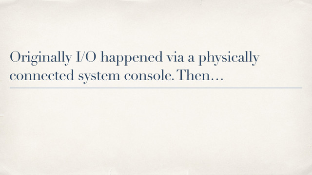 Originally I/O happened via a physically
connected system console. Then…
