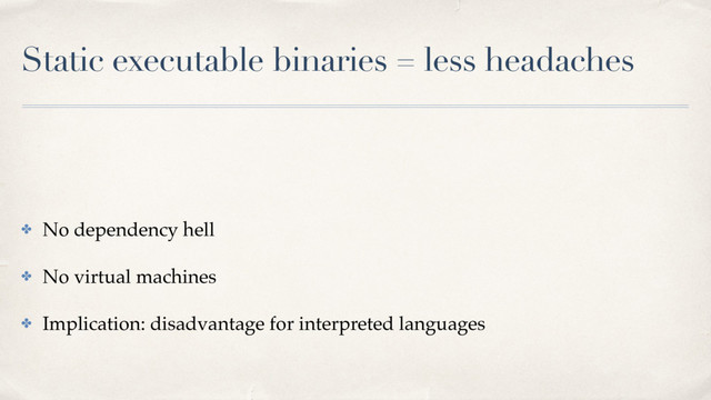 Static executable binaries = less headaches
✤ No dependency hell
✤ No virtual machines
✤ Implication: disadvantage for interpreted languages
