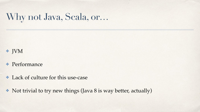 Why not Java, Scala, or…
✤ JVM
✤ Performance
✤ Lack of culture for this use-case
✤ Not trivial to try new things (Java 8 is way better, actually)
