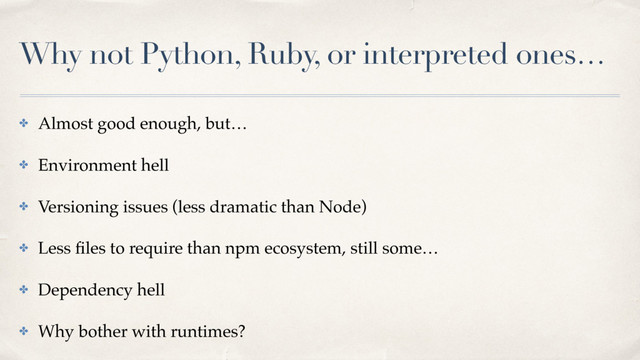 Why not Python, Ruby, or interpreted ones…
✤ Almost good enough, but…
✤ Environment hell
✤ Versioning issues (less dramatic than Node)
✤ Less ﬁles to require than npm ecosystem, still some…
✤ Dependency hell
✤ Why bother with runtimes?
