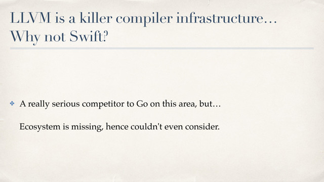 LLVM is a killer compiler infrastructure…
Why not Swift?
✤ A really serious competitor to Go on this area, but… 
 
Ecosystem is missing, hence couldn't even consider.
