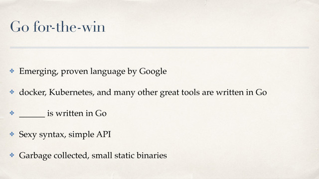 Go for-the-win
✤ Emerging, proven language by Google
✤ docker, Kubernetes, and many other great tools are written in Go
✤ ______ is written in Go
✤ Sexy syntax, simple API
✤ Garbage collected, small static binaries

