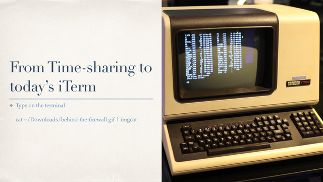 From Time-sharing to
today’s iTerm
✤ Type on the terminal 
 
cat ~/Downloads/behind-the-ﬁrewall.gif | imgcat
