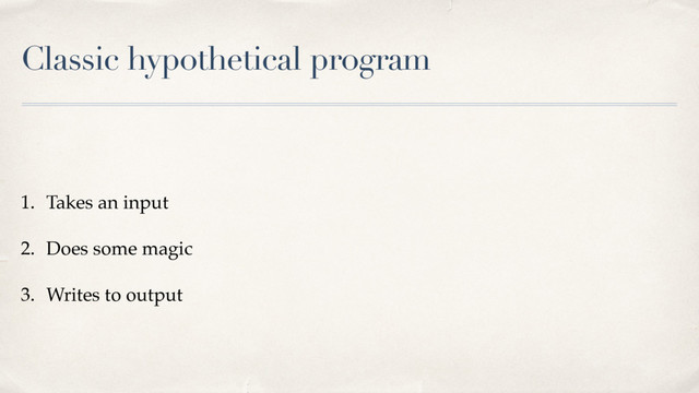 Classic hypothetical program
1. Takes an input
2. Does some magic
3. Writes to output
