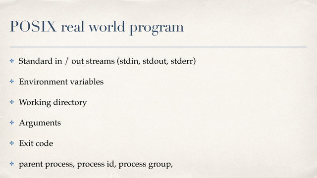 POSIX real world program
✤ Standard in / out streams (stdin, stdout, stderr)
✤ Environment variables
✤ Working directory
✤ Arguments
✤ Exit code
✤ parent process, process id, process group,
