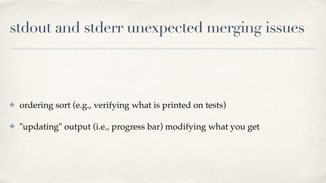 stdout and stderr unexpected merging issues
✤ ordering sort (e.g., verifying what is printed on tests)
✤ "updating" output (i.e., progress bar) modifying what you get
